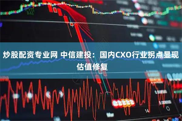 炒股配资专业网 中信建投：国内CXO行业拐点显现 估值修复