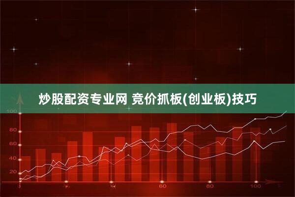 炒股配资专业网 竞价抓板(创业板)技巧