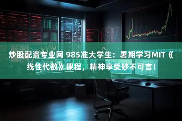 炒股配资专业网 985准大学生：暑期学习MIT《线性代数》课程，精神享受妙不可言！