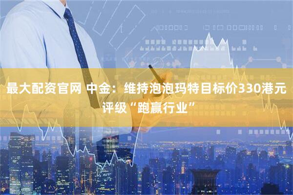 最大配资官网 中金：维持泡泡玛特目标价330港元 评级“跑赢行业”