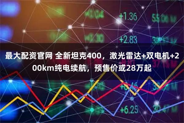 最大配资官网 全新坦克400，激光雷达+双电机+200km纯电续航，预售价或28万起