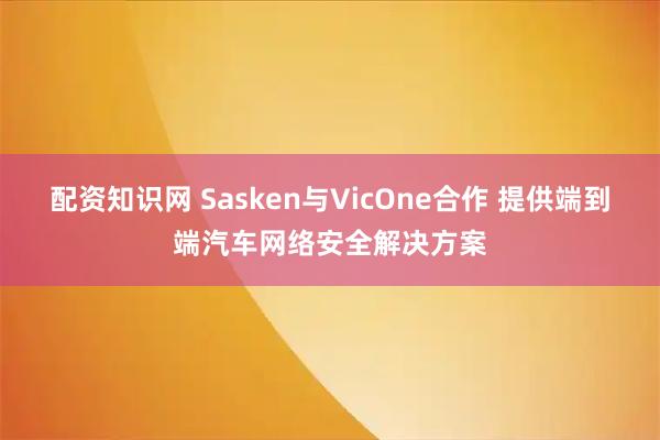 配资知识网 Sasken与VicOne合作 提供端到端汽车网络安全解决方案