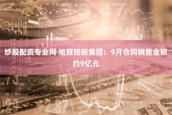 炒股配资专业网 旭辉控股集团：9月合同销售金额约9亿元