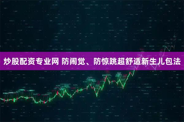 炒股配资专业网 防闹觉、防惊跳超舒适新生儿包法