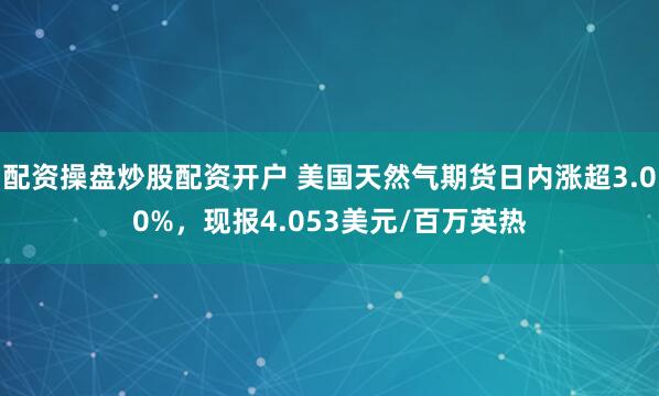 配资操盘炒股配资开户 美国天然气期货日内涨超3.00%，现报4.053美元/百万英热