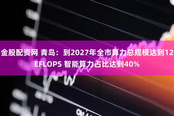 金股配资网 青岛：到2027年全市算力总规模达到12EFLOPS 智能算力占比达到40%