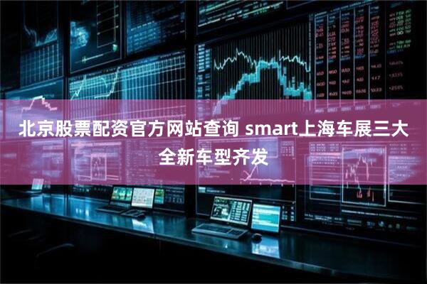 北京股票配资官方网站查询 smart上海车展三大全新车型齐发