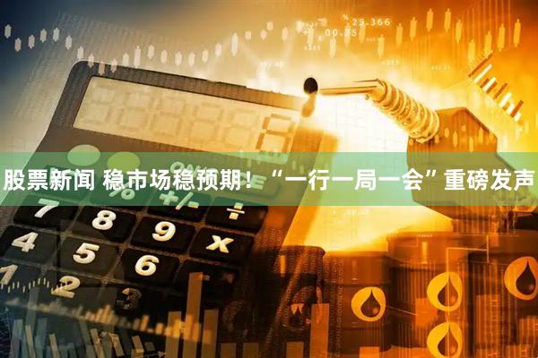 股票新闻 稳市场稳预期！“一行一局一会”重磅发声
