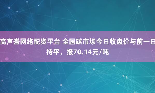 高声誉网络配资平台 全国碳市场今日收盘价与前一日持平，报70.14元/吨