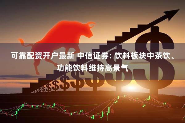 可靠配资开户最新 中信证券: 饮料板块中茶饮、功能饮料维持高景气