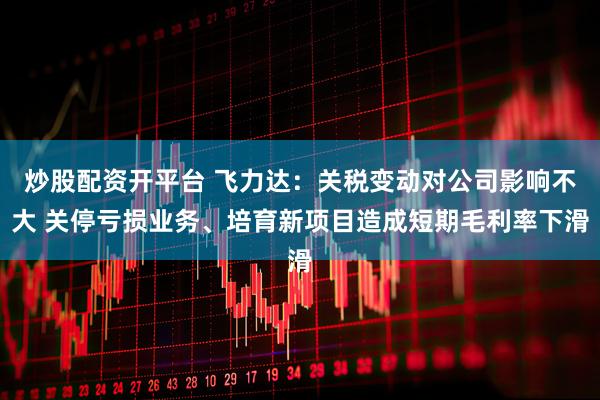 炒股配资开平台 飞力达：关税变动对公司影响不大 关停亏损业务、培育新项目造成短期毛利率下滑