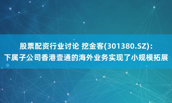 股票配资行业讨论 挖金客(301380.SZ)：下属子公司香港壹通的海外业务实现了小规模拓展