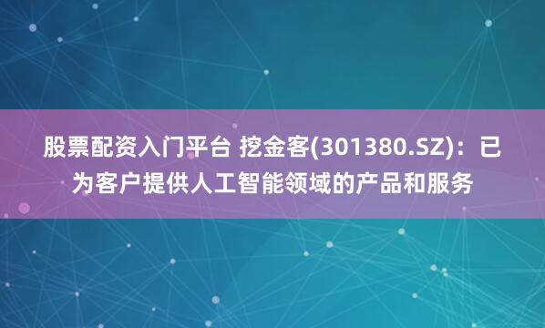 股票配资入门平台 挖金客(301380.SZ)：已为客户提供人工智能领域的产品和服务