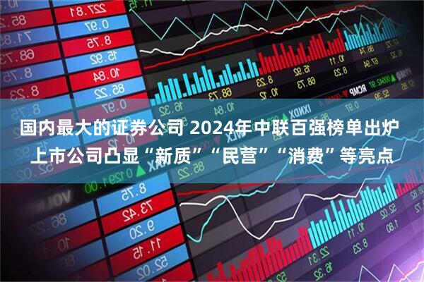国内最大的证券公司 2024年中联百强榜单出炉 上市公司凸显“新质”“民营”“消费”等亮点