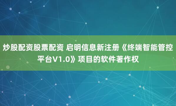 炒股配资股票配资 启明信息新注册《终端智能管控平台V1.0》项目的软件著作权
