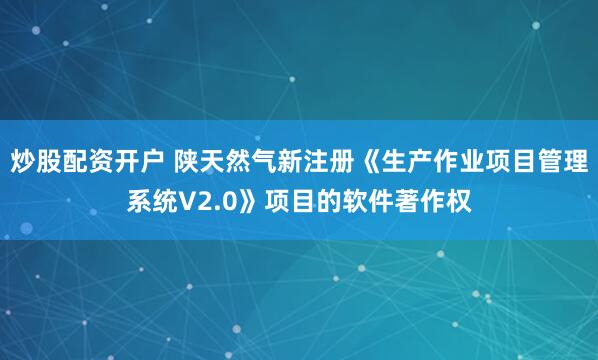 炒股配资开户 陕天然气新注册《生产作业项目管理系统V2.0》项目的软件著作权