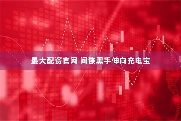 最大配资官网 间谍黑手伸向充电宝
