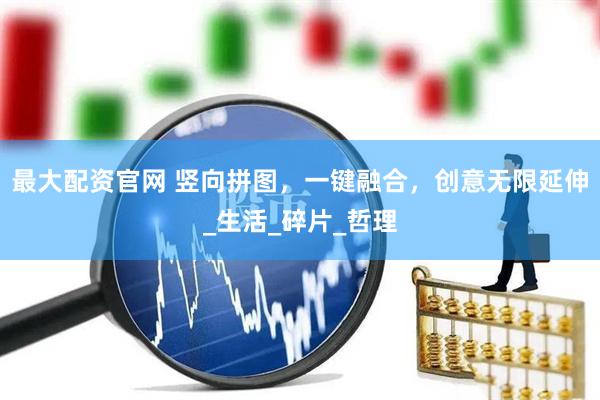 最大配资官网 竖向拼图，一键融合，创意无限延伸_生活_碎片_哲理